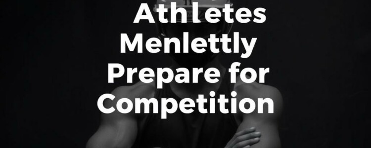 How Athletes Mentally Prepare for Competition: Unlocking the Champion’s Mindset